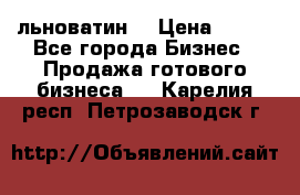 льноватин  › Цена ­ 100 - Все города Бизнес » Продажа готового бизнеса   . Карелия респ.,Петрозаводск г.